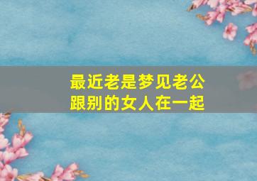 最近老是梦见老公跟别的女人在一起