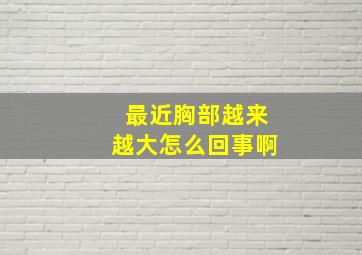 最近胸部越来越大怎么回事啊