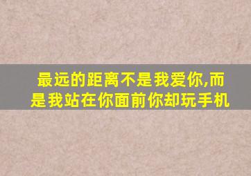 最远的距离不是我爱你,而是我站在你面前你却玩手机