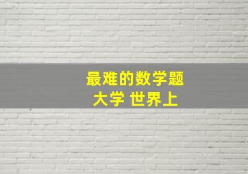 最难的数学题 大学 世界上