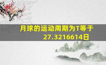 月球的运动周期为T等于27.3216614日