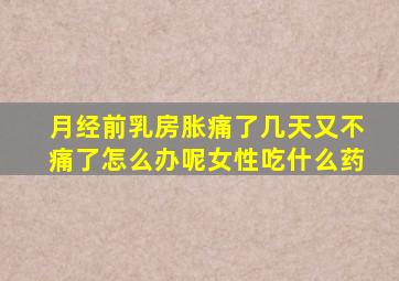 月经前乳房胀痛了几天又不痛了怎么办呢女性吃什么药