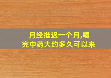 月经推迟一个月,喝完中药大约多久可以来