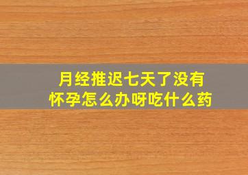 月经推迟七天了没有怀孕怎么办呀吃什么药