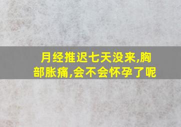 月经推迟七天没来,胸部胀痛,会不会怀孕了呢