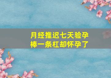 月经推迟七天验孕棒一条杠却怀孕了