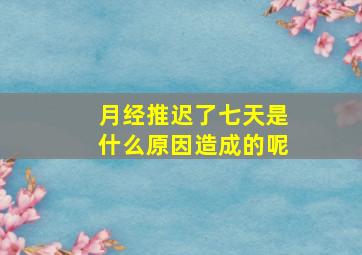 月经推迟了七天是什么原因造成的呢