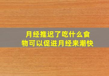 月经推迟了吃什么食物可以促进月经来潮快