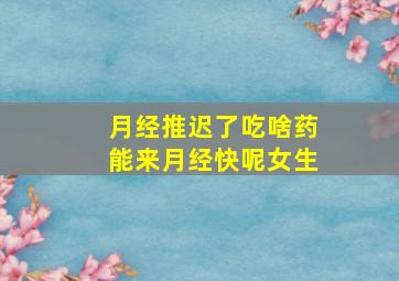 月经推迟了吃啥药能来月经快呢女生