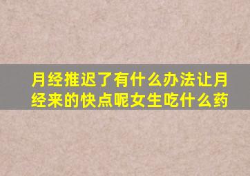 月经推迟了有什么办法让月经来的快点呢女生吃什么药