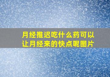 月经推迟吃什么药可以让月经来的快点呢图片