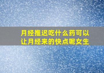 月经推迟吃什么药可以让月经来的快点呢女生