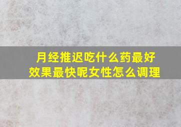 月经推迟吃什么药最好效果最快呢女性怎么调理