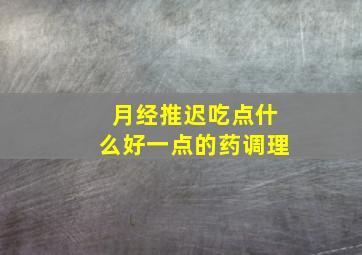 月经推迟吃点什么好一点的药调理