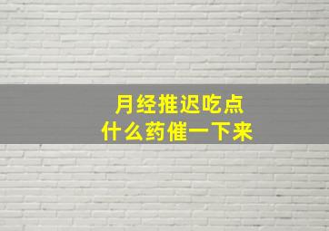 月经推迟吃点什么药催一下来