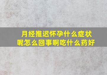 月经推迟怀孕什么症状呢怎么回事啊吃什么药好