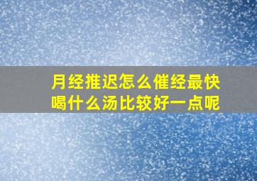 月经推迟怎么催经最快喝什么汤比较好一点呢