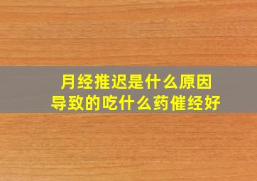 月经推迟是什么原因导致的吃什么药催经好