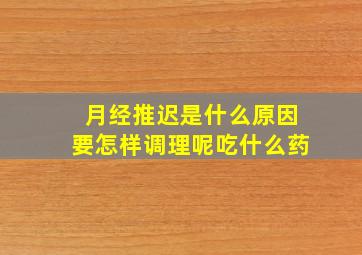 月经推迟是什么原因要怎样调理呢吃什么药