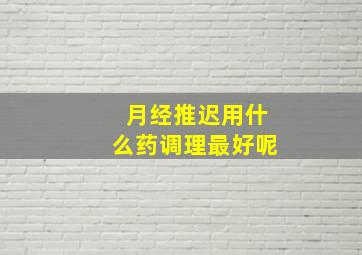 月经推迟用什么药调理最好呢