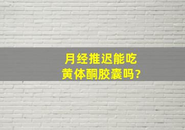 月经推迟能吃黄体酮胶囊吗?