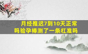 月经推迟7到10天正常吗验孕棒测了一条杠准吗