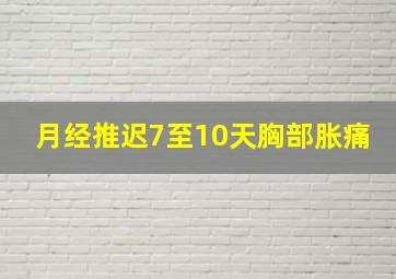 月经推迟7至10天胸部胀痛