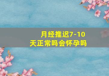 月经推迟7-10天正常吗会怀孕吗