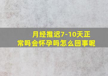 月经推迟7-10天正常吗会怀孕吗怎么回事呢