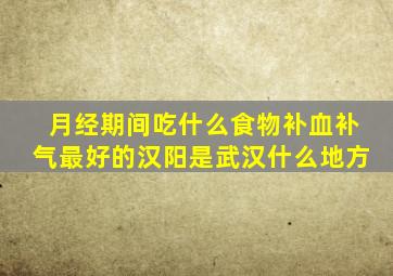 月经期间吃什么食物补血补气最好的汉阳是武汉什么地方