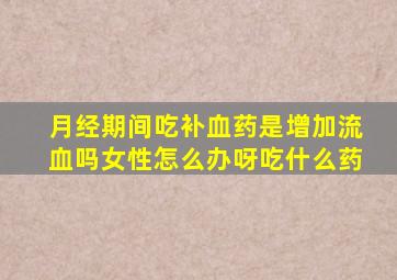 月经期间吃补血药是增加流血吗女性怎么办呀吃什么药