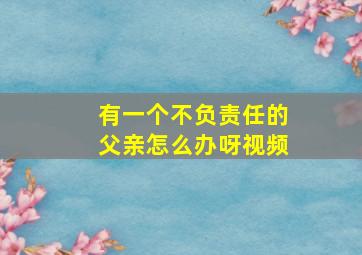 有一个不负责任的父亲怎么办呀视频