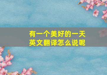 有一个美好的一天英文翻译怎么说呢