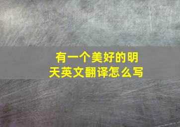 有一个美好的明天英文翻译怎么写