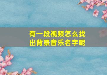 有一段视频怎么找出背景音乐名字呢