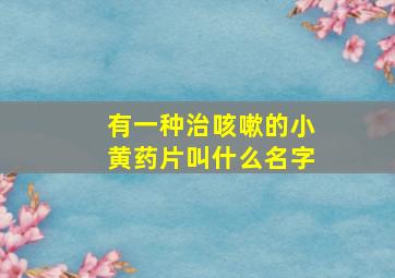 有一种治咳嗽的小黄药片叫什么名字