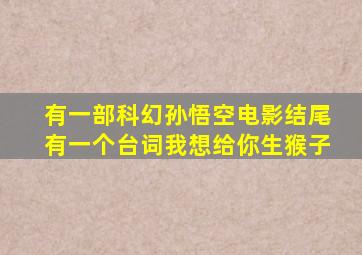 有一部科幻孙悟空电影结尾有一个台词我想给你生猴子