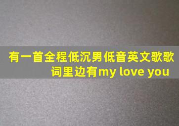 有一首全程低沉男低音英文歌歌词里边有my love you