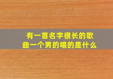 有一首名字很长的歌曲一个男的唱的是什么