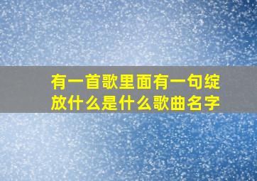 有一首歌里面有一句绽放什么是什么歌曲名字