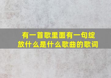 有一首歌里面有一句绽放什么是什么歌曲的歌词