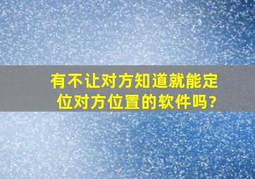 有不让对方知道就能定位对方位置的软件吗?