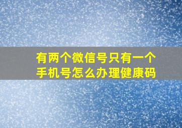 有两个微信号只有一个手机号怎么办理健康码