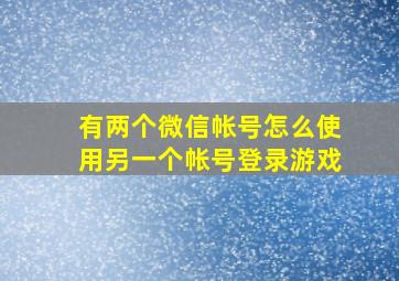 有两个微信帐号怎么使用另一个帐号登录游戏