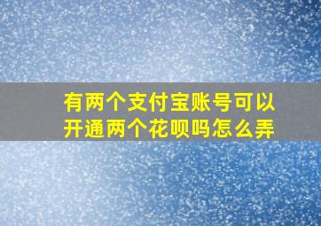 有两个支付宝账号可以开通两个花呗吗怎么弄