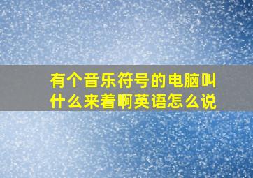 有个音乐符号的电脑叫什么来着啊英语怎么说