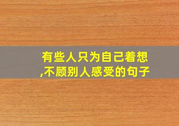 有些人只为自己着想,不顾别人感受的句子