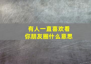 有人一直喜欢看你朋友圈什么意思