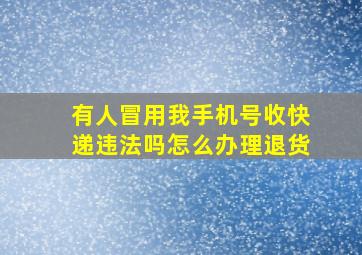 有人冒用我手机号收快递违法吗怎么办理退货