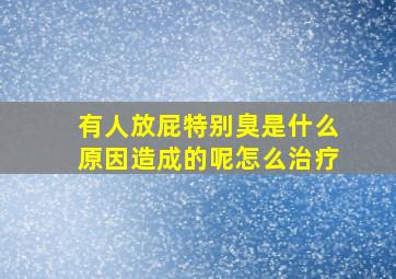 有人放屁特别臭是什么原因造成的呢怎么治疗